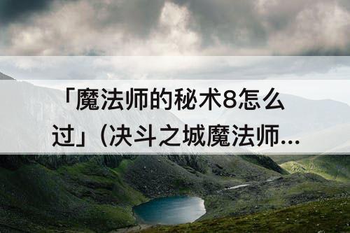 「魔法师的秘术8怎么过」(决斗之城魔法师的秘术8怎么过)