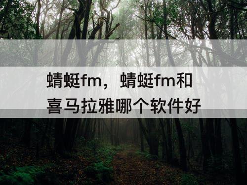 蜻蜓fm，蜻蜓fm和喜马拉雅哪个软件好