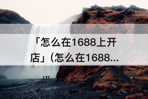 「怎么在1688上开店」(怎么在1688上开店铺)