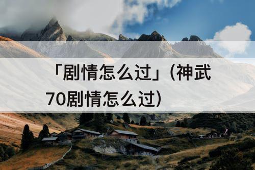 「剧情怎么过」(神武70剧情怎么过)