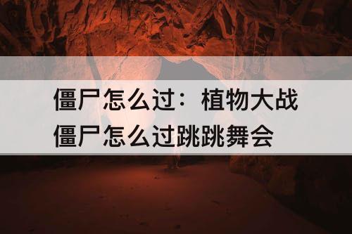 僵尸怎么过：植物大战僵尸怎么过跳跳舞会