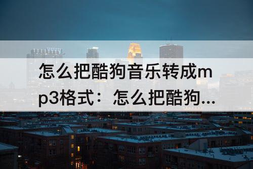 怎么把酷狗音乐转成mp3格式：怎么把酷狗音乐转成mp3格式吗?