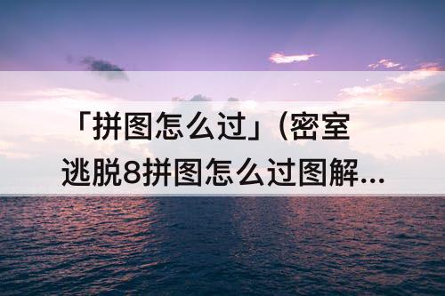 「拼图怎么过」(密室逃脱8拼图怎么过图解)
