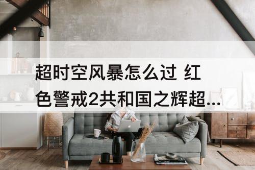 超时空风暴怎么过 红色警戒2共和国之辉超时空风暴怎么过