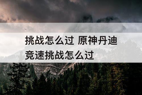 挑战怎么过 原神丹迪竞速挑战怎么过