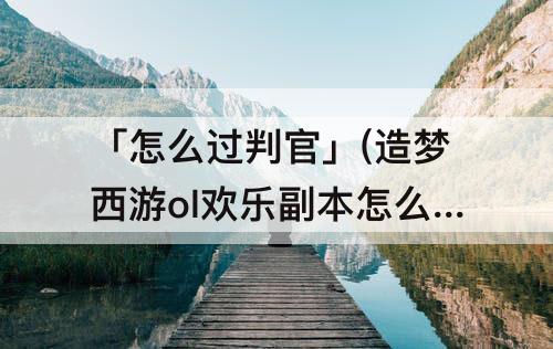 「怎么过判官」(造梦西游ol欢乐副本怎么过判官)