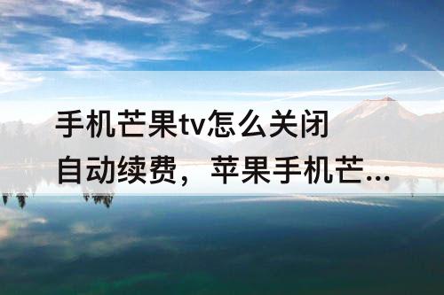 手机芒果tv怎么关闭自动续费，苹果手机芒果tv怎么关闭自动续费io14