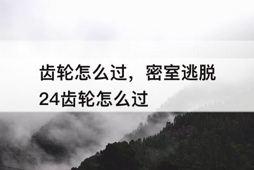 齿轮怎么过，密室逃脱24齿轮怎么过