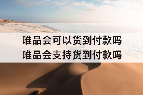 唯品会可以货到付款吗唯品会支持货到付款吗