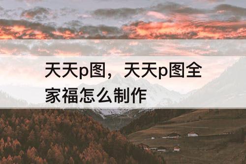 天天p图，天天p图全家福怎么制作