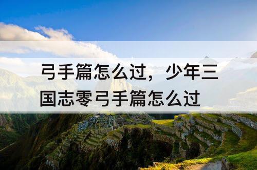 弓手篇怎么过，少年三国志零弓手篇怎么过