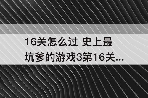 16关怎么过 史上最坑爹的游戏3第16关怎么过