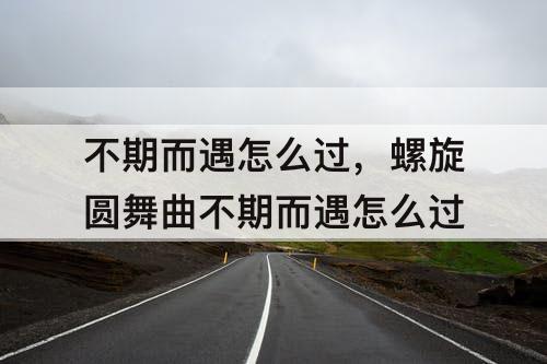 不期而遇怎么过，螺旋圆舞曲不期而遇怎么过