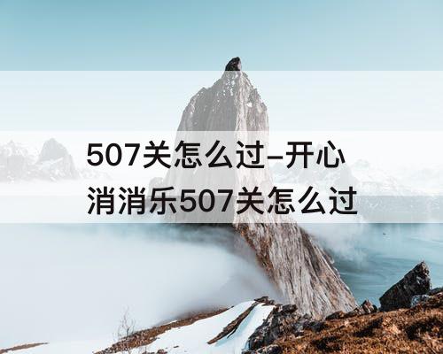 507关怎么过-开心消消乐507关怎么过