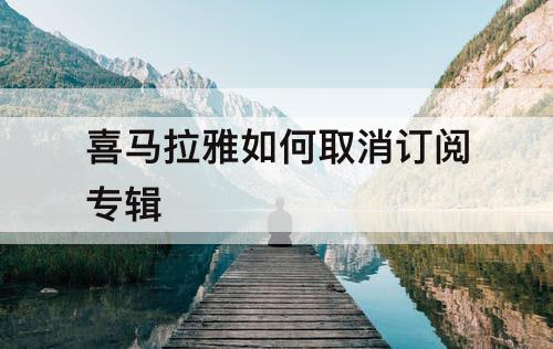 喜马拉雅如何取消订阅专辑