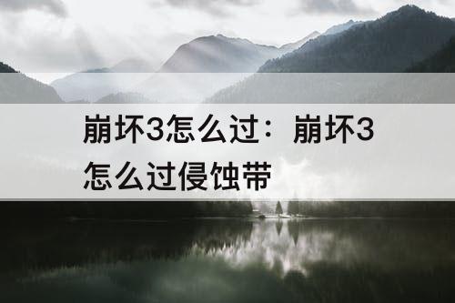 崩坏3怎么过：崩坏3怎么过侵蚀带