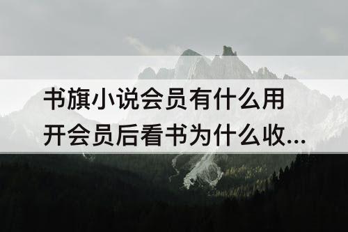 书旗小说会员有什么用开会员后看书为什么收费
