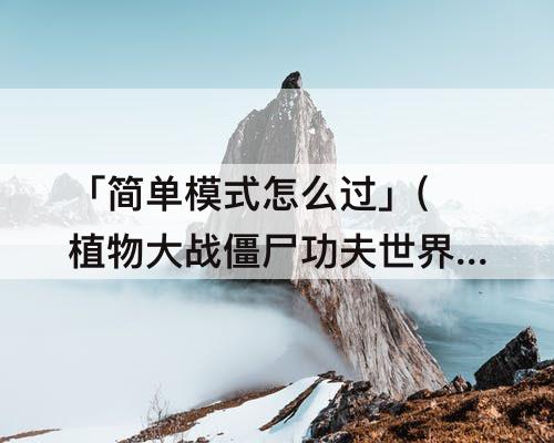 「简单模式怎么过」(植物大战僵尸功夫世界13关简单模式怎么过)