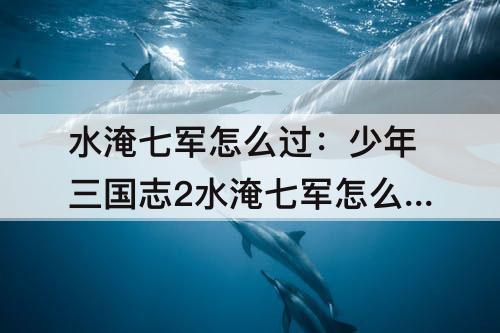 水淹七军怎么过：少年三国志2水淹七军怎么过