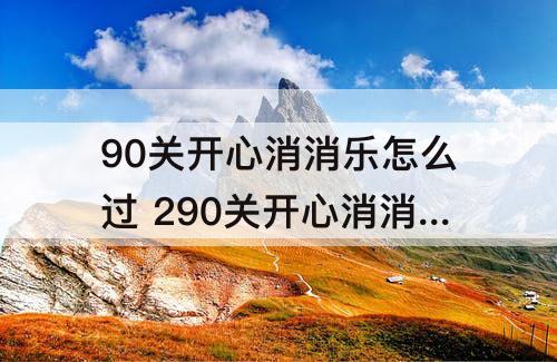90关开心消消乐怎么过 290关开心消消乐怎么过