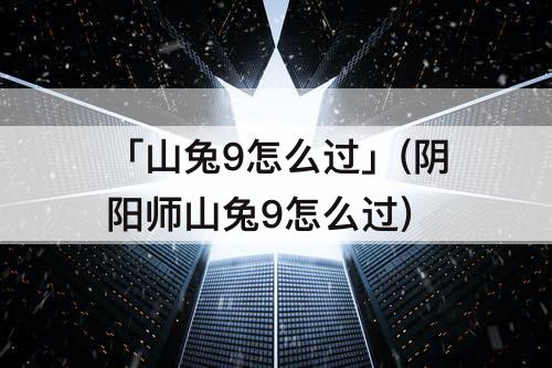 「山兔9怎么过」(阴阳师山兔9怎么过)
