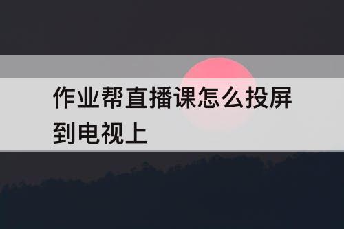 作业帮直播课怎么投屏到电视上