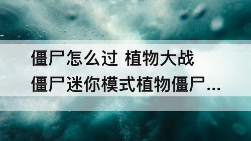 僵尸怎么过 植物大战僵尸迷你模式植物僵尸怎么过