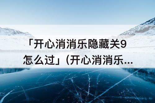「开心消消乐隐藏关9怎么过」(开心消消乐隐藏关9怎么过教程)