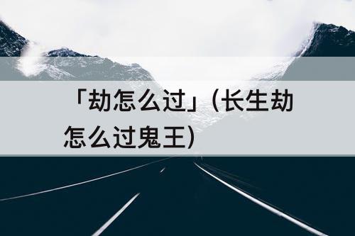 「劫怎么过」(长生劫怎么过鬼王)