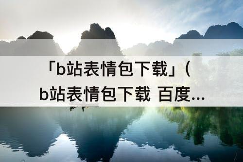 「b站表情包下载」(b站表情包下载 百度网盘)