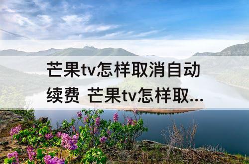 芒果tv怎样取消自动续费 芒果tv怎样取消自动续费会员安卓