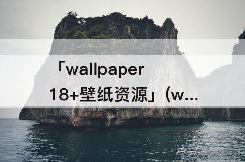 「wallpaper18+壁纸资源」(wallpaper18+壁纸资源百度云)
