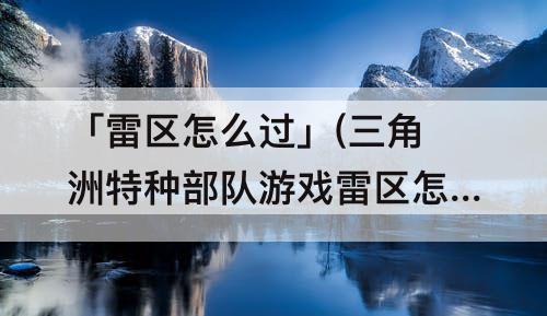 「雷区怎么过」(三角洲特种部队游戏雷区怎么过)
