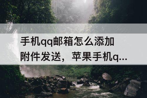 手机qq邮箱怎么添加附件发送，苹果手机qq邮箱怎么添加附件发送