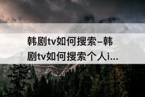 韩剧tv如何搜索-韩剧tv如何搜索个人id