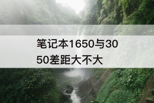 笔记本1650与3050差距大不大