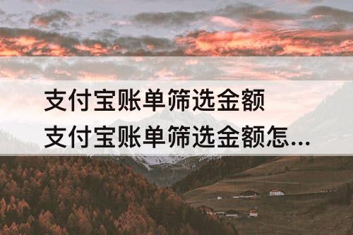 支付宝账单筛选金额 支付宝账单筛选金额怎么删除