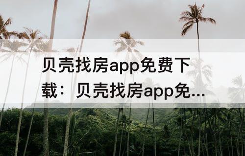 贝壳找房app免费下载：贝壳找房app免费下载车来了