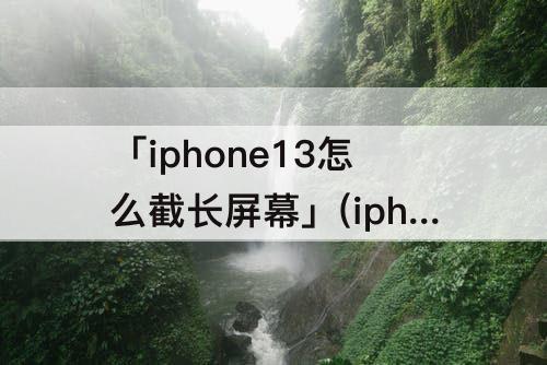 「iphone13怎么截长屏幕」(iphone13怎么截长屏幕截图)