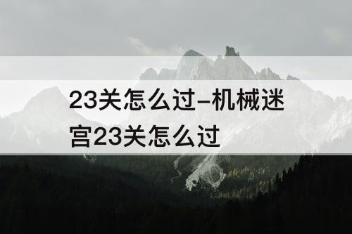 23关怎么过-机械迷宫23关怎么过