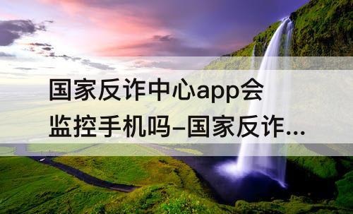 国家反诈中心app会监控手机吗-国家反诈中心app会监控手机吗 知乎