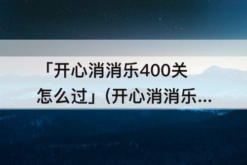 「开心消消乐400关怎么过」(开心消消乐400关怎么过蜗牛)