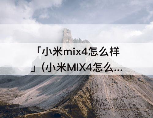 「小米mix4怎么样」(小米MIX4怎么样升级MIUI13)
