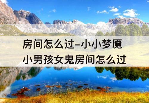 房间怎么过-小小梦魇小男孩女鬼房间怎么过