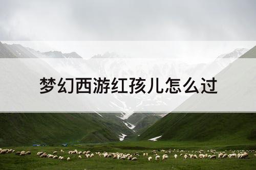 梦幻西游红孩儿怎么过