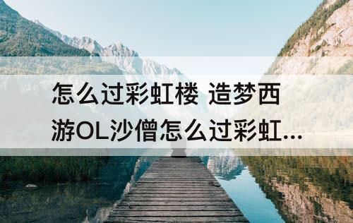 怎么过彩虹楼 造梦西游OL沙僧怎么过彩虹楼