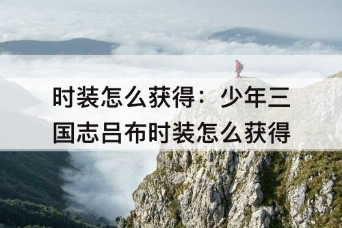 时装怎么获得：少年三国志吕布时装怎么获得