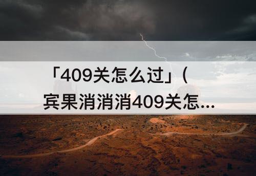 「409关怎么过」(宾果消消消409关怎么过)
