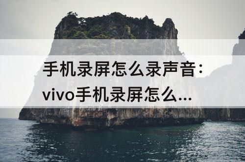 手机录屏怎么录声音：vivo手机录屏怎么录声音进去