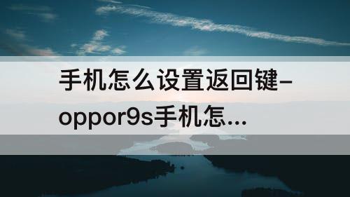 手机怎么设置返回键-oppor9s手机怎么设置返回键到屏幕上